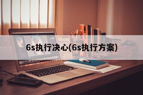 6s执行决心(6s执行方案)